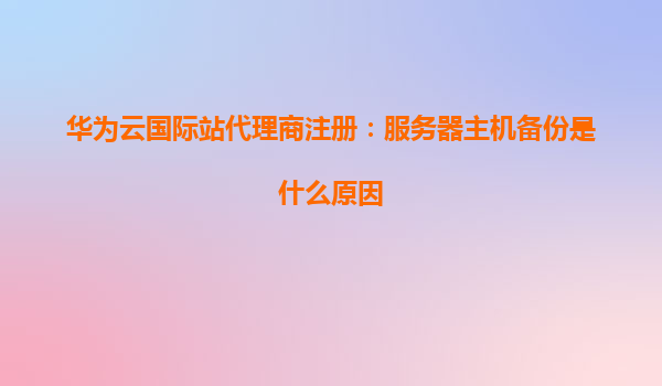 华为云国际站代理商注册：服务器主机备份是什么原因