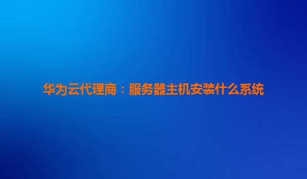 华为云代理商：服务器主机安装什么系统