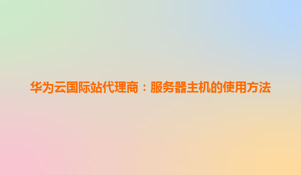 华为云国际站代理商：服务器主机的使用方法