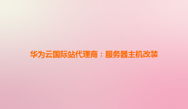 华为云国际站代理商：服务器主机改装