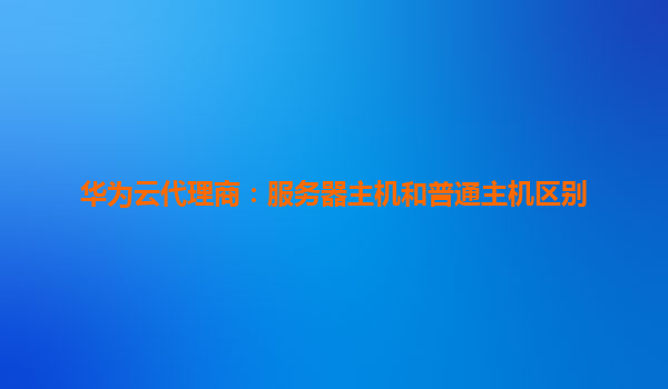 华为云代理商：服务器主机和普通主机区别