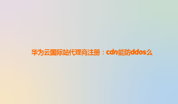 华为云国际站代理商注册：cdn能防ddos么
