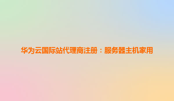 华为云国际站代理商注册：服务器主机家用