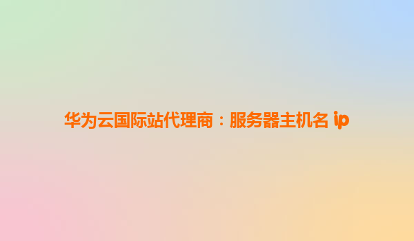 华为云国际站代理商：服务器主机名 ip