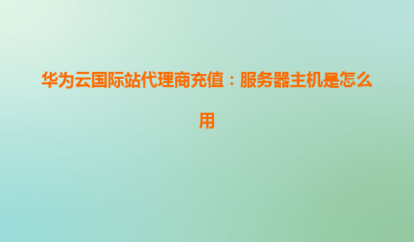 华为云国际站代理商充值：服务器主机是怎么用