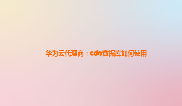 华为云代理商：cdn数据库如何使用