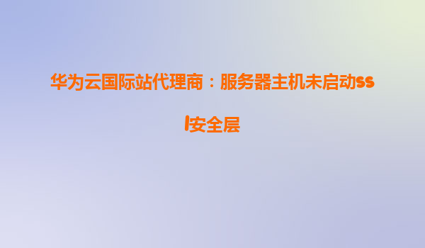 华为云国际站代理商：服务器主机未启动ssl安全层