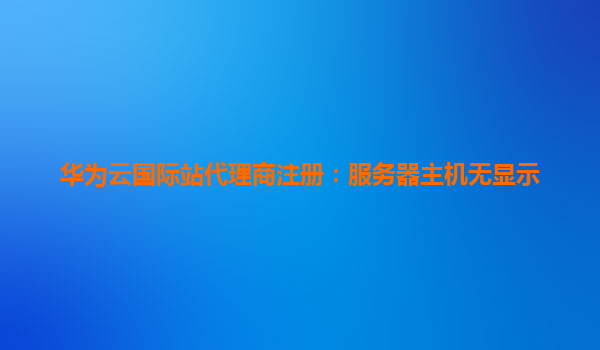 华为云国际站代理商注册：服务器主机无显示