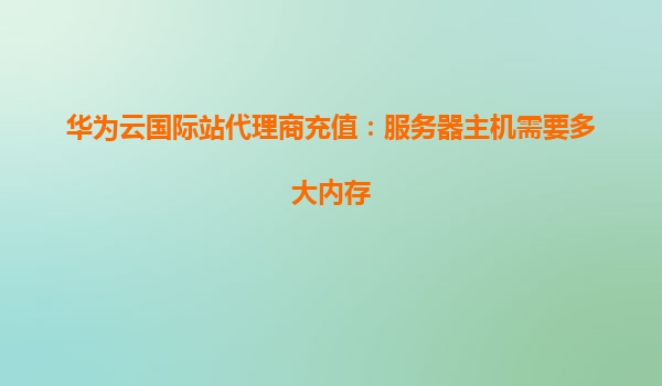华为云国际站代理商充值：服务器主机需要多大内存