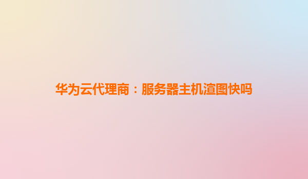 华为云代理商：服务器主机渲图快吗
