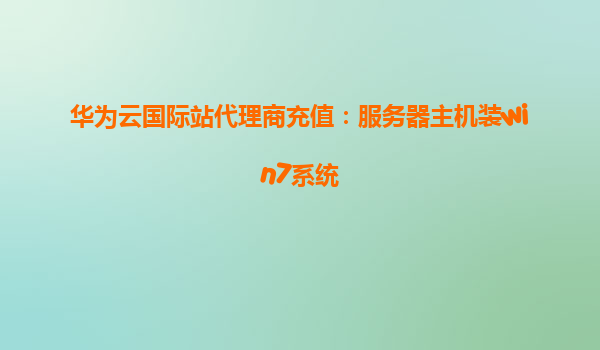 华为云国际站代理商充值：服务器主机装win7系统