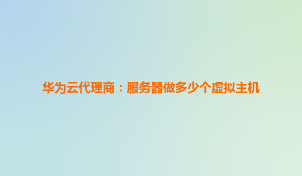 华为云代理商：服务器做多少个虚拟主机