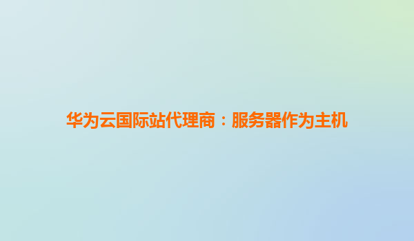 华为云国际站代理商：服务器作为主机