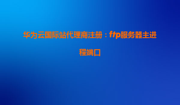 华为云国际站代理商注册：ftp服务器主进程端口
