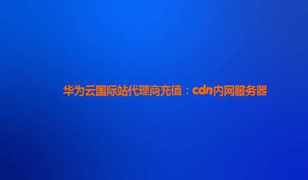 华为云国际站代理商充值：cdn内网服务器