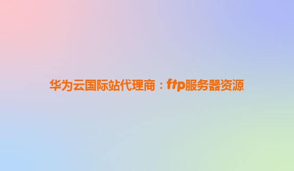 华为云国际站代理商：ftp服务器资源