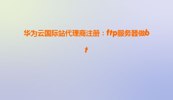 华为云国际站代理商注册：ftp服务器做bt