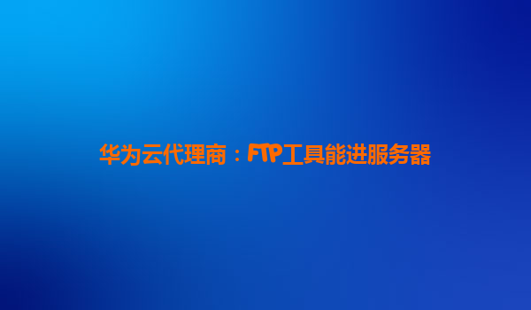 华为云代理商：FTP工具能进服务器