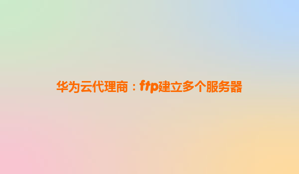 华为云代理商：ftp建立多个服务器