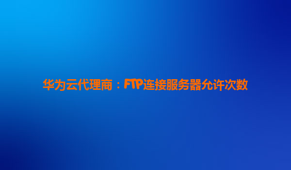 华为云代理商：FTP连接服务器允许次数