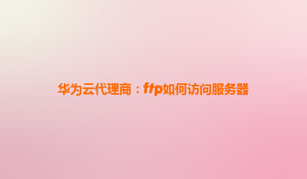 华为云代理商：ftp如何访问服务器