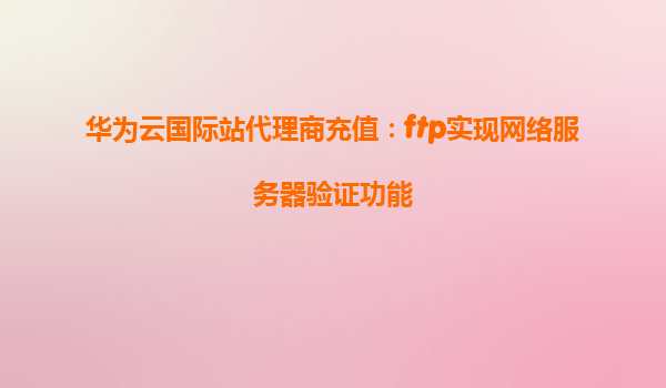 华为云国际站代理商充值：ftp实现网络服务器验证功能