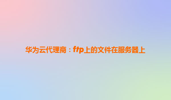 华为云代理商：ftp上的文件在服务器上