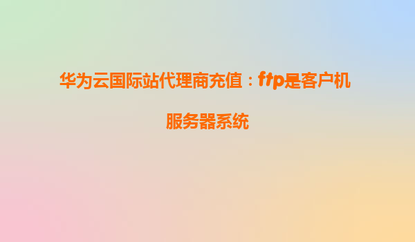 华为云国际站代理商充值：ftp是客户机 服务器系统