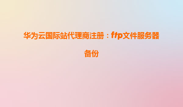 华为云国际站代理商注册：ftp文件服务器备份
