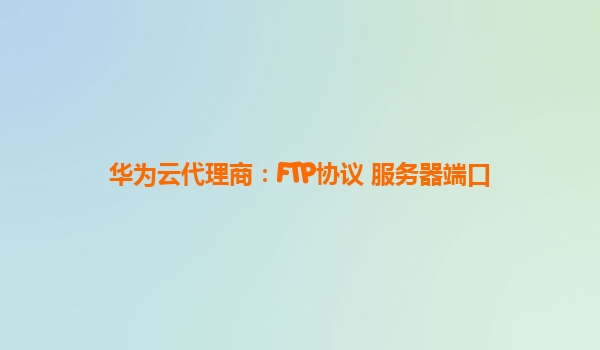 华为云代理商：FTP协议 服务器端口