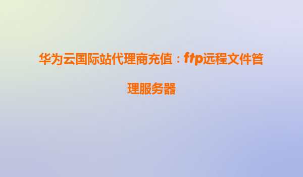 华为云国际站代理商充值：ftp远程文件管理服务器