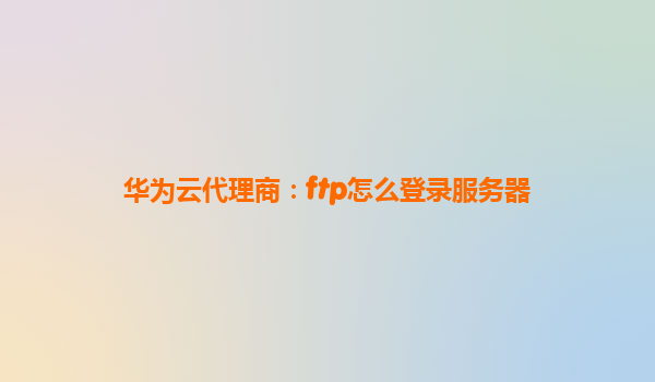 华为云代理商：ftp怎么登录服务器