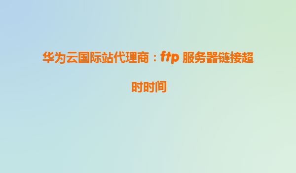 华为云国际站代理商：ftp 服务器链接超时时间