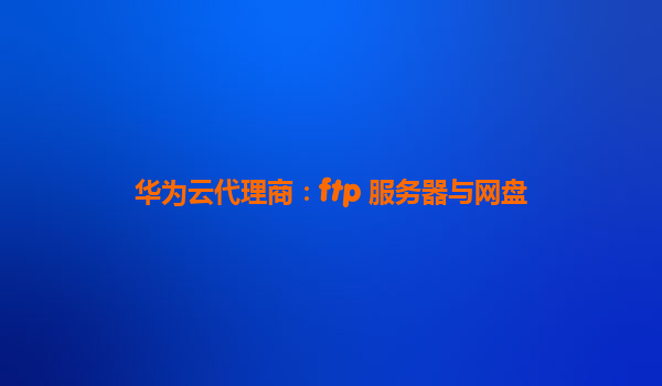 华为云代理商：ftp 服务器与网盘
