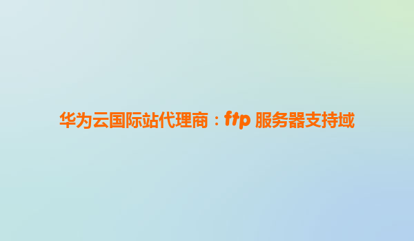 华为云国际站代理商：ftp 服务器支持域
