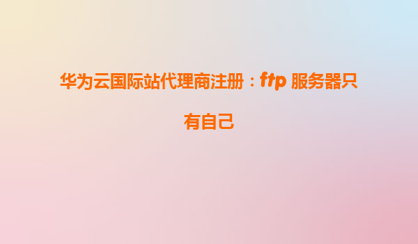 华为云国际站代理商注册：ftp 服务器只有自己