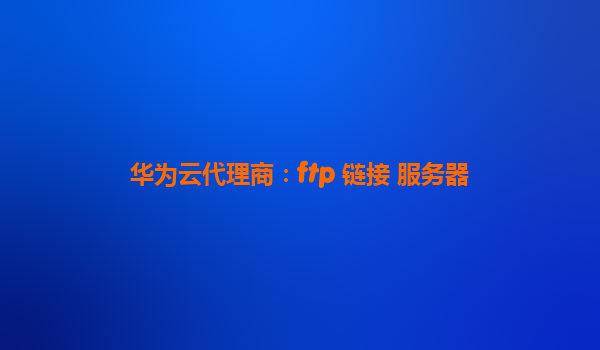 华为云代理商：ftp 链接 服务器