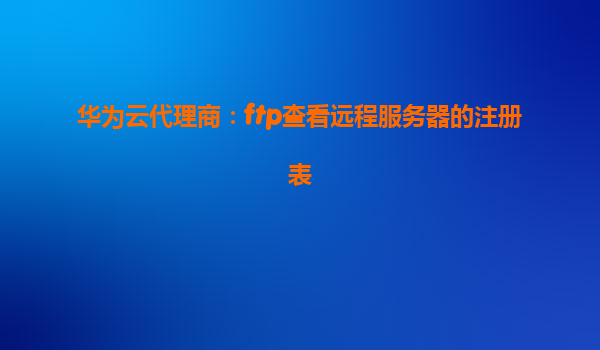 华为云代理商：ftp查看远程服务器的注册表