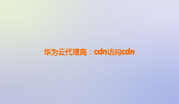 华为云代理商：cdn访问cdn
