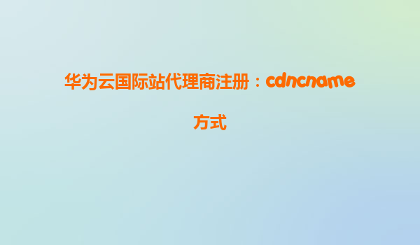 华为云国际站代理商注册：cdncname方式