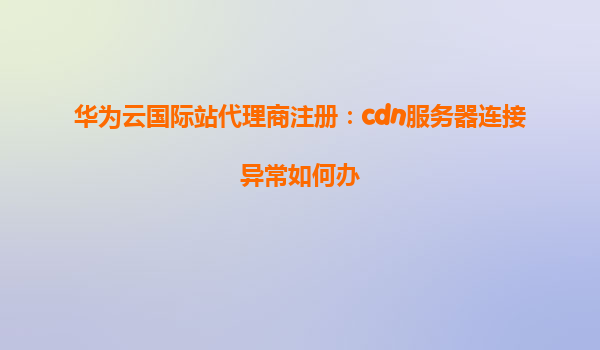 华为云国际站代理商注册：cdn服务器连接异常如何办