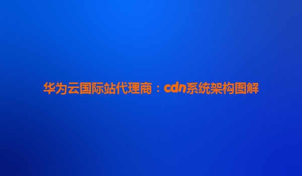 华为云国际站代理商：cdn系统架构图解