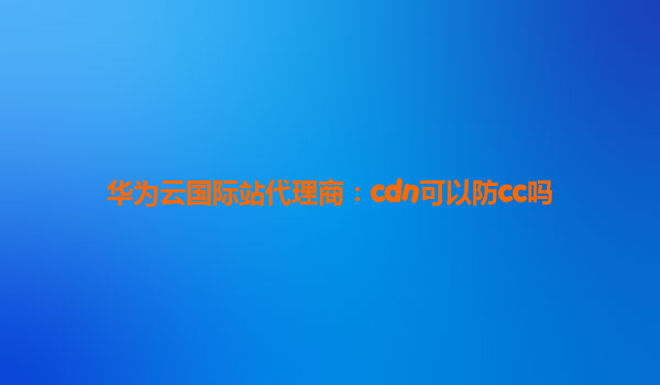 华为云国际站代理商：cdn可以防cc吗