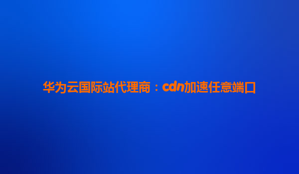 华为云国际站代理商：cdn加速任意端口