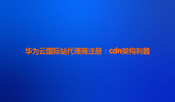华为云国际站代理商注册：cdn架构利器