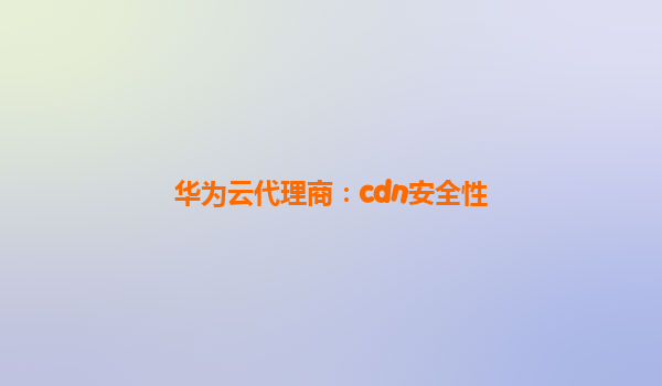 华为云代理商：cdn安全性