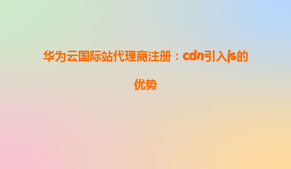华为云国际站代理商注册：cdn引入js的优势