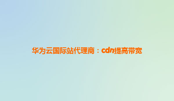 华为云国际站代理商：cdn提高带宽