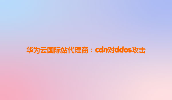 华为云国际站代理商：cdn对ddos攻击