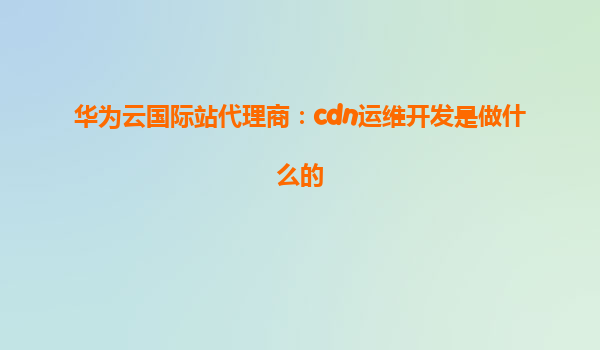 华为云国际站代理商：cdn运维开发是做什么的